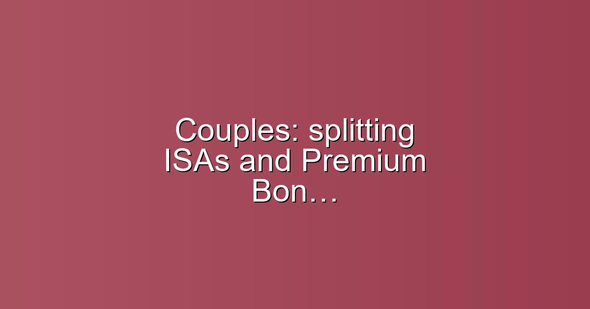Couples: splitting ISAs and Premium Bonds for tax efficiency