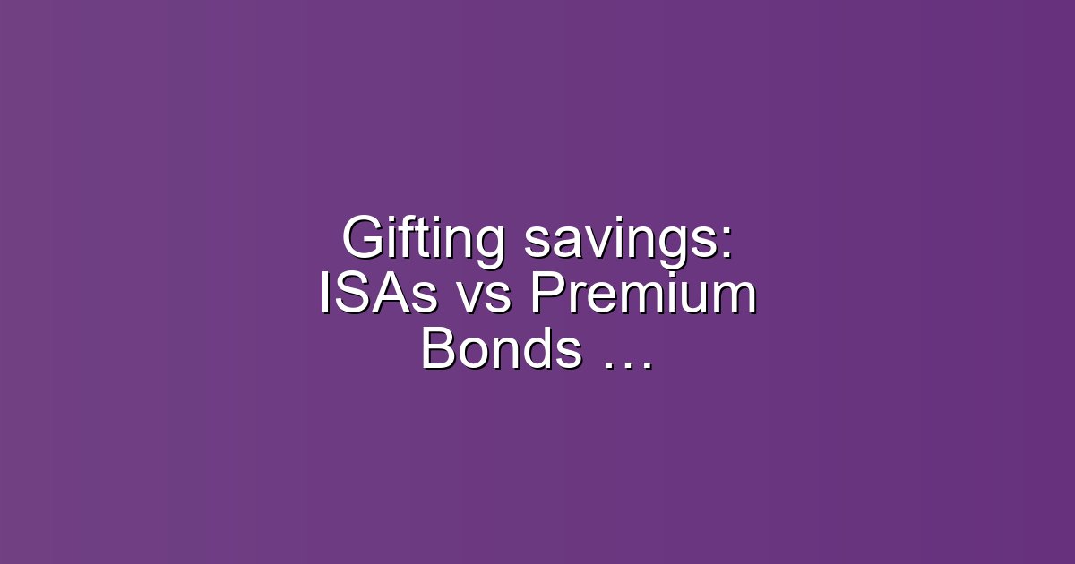 Gifting savings: ISAs vs Premium Bonds — tax pitfalls