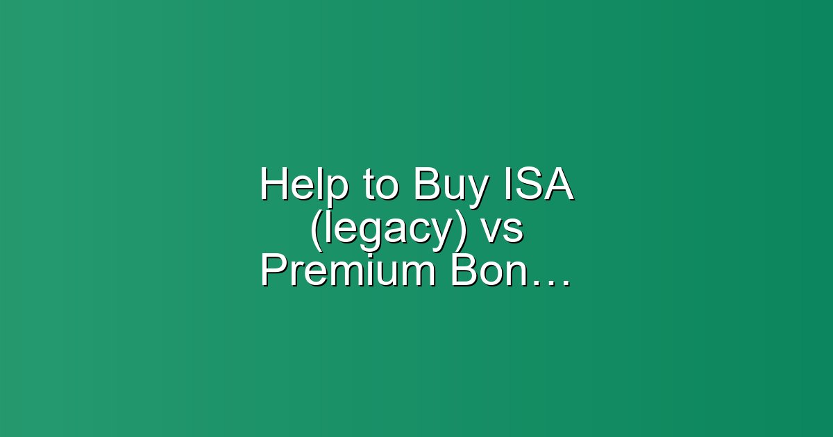 Help to Buy ISA (legacy) vs Premium Bonds: which to choose