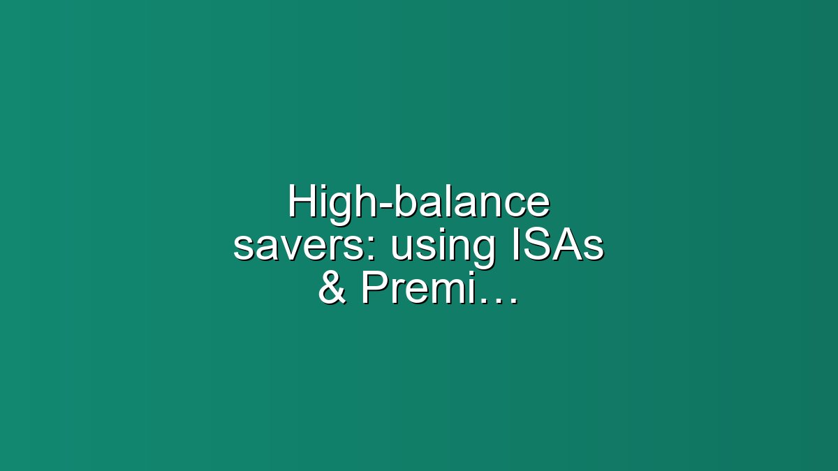 High-balance savers: using ISAs & Premium Bonds for large portfolios
